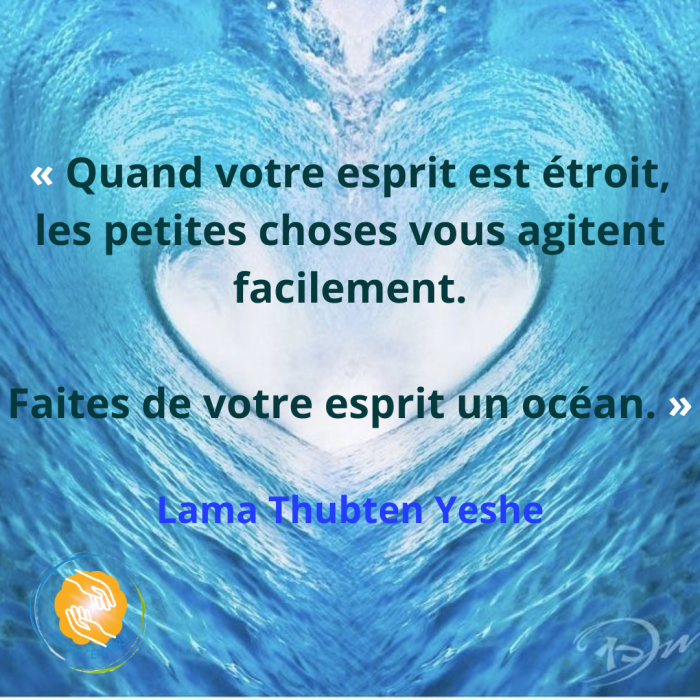 « Quand votre esprit est étroit, les petites choses vous agitent facilement. Faites de votre esprit un océan. » Lama Thubten Yeshe